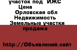 участок под  ИЖС › Цена ­ 430 000 - Орловская обл. Недвижимость » Земельные участки продажа   